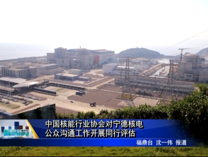 中国核能行业协会对宁德核电公众沟通工作开展同行评估