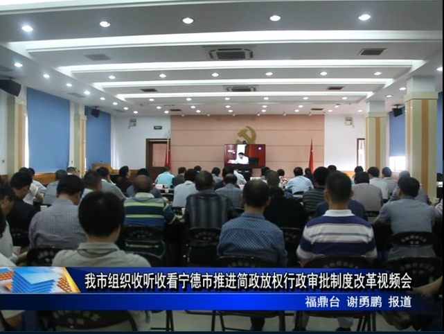 我市组织收听收看宁德市推进简政放权行政审批制度改革视频会