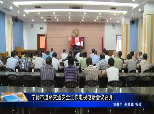 宁德市道路交通安全工作电视电话会议召开