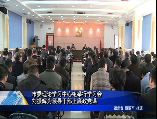 市委理论学习中心组举行学习会刘振辉为领导干部上廉政党课