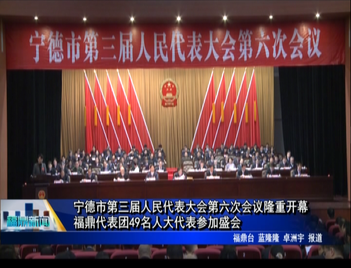 宁德市第三届人民代表大会第六次会议隆重开幕，福鼎代表团49名人大代表参加盛会