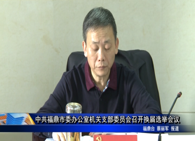 中共福鼎市委办公室机关支部委员会召开换届选举会议