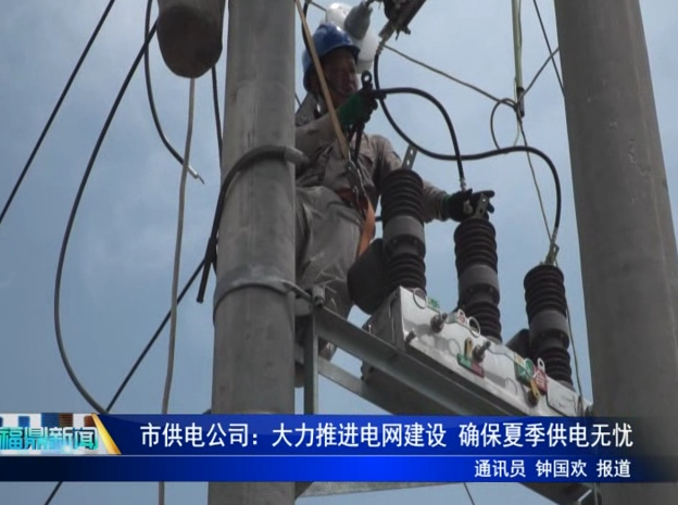 市供电公司：大力推进电网建设 确保夏季供电无忧