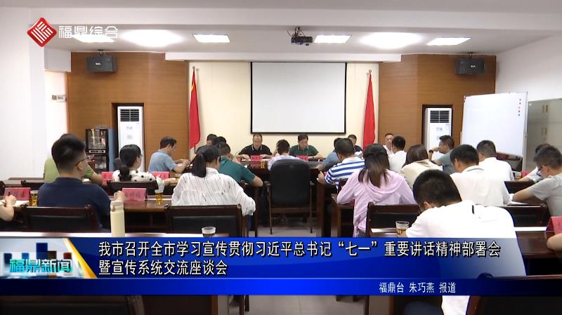 我市召开全市学习宣传贯彻习近平总书记“七一”重要讲话精神部署会暨宣传系统交流座谈会