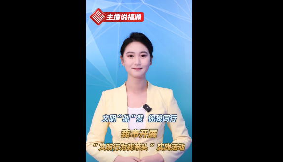 《主播说福鼎》第七十七期：文明“鼎”赞 你我同行  我市开展“文明行为我带头”实践活动